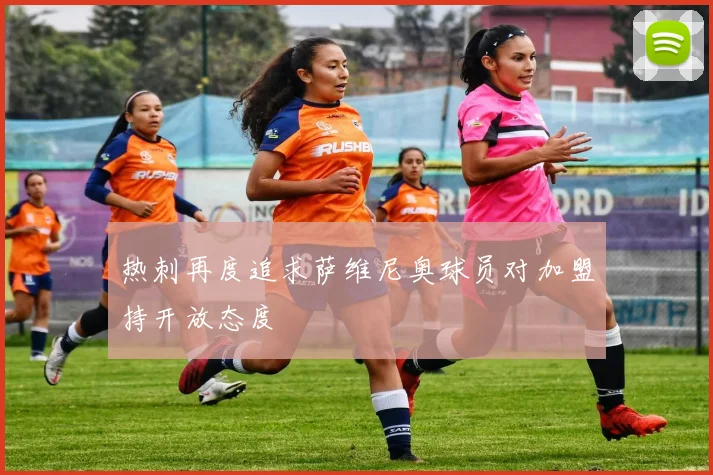 热刺再度追求萨维尼奥球员对加盟持开放态度