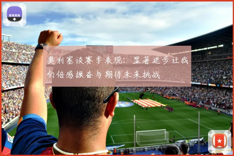 奥利塞谈赛季表现：显著进步让我们倍感振奋与期待未来挑战