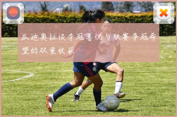 瓜迪奥拉谈夺冠喜悦与联赛争冠希望的双重收获