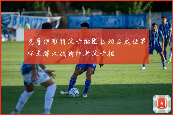 克鲁伊维特父子继图拉姆后成世界杯点球大战新败者父子档
