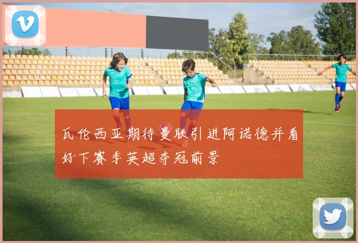 瓦伦西亚期待曼联引进阿诺德并看好下赛季英超夺冠前景
