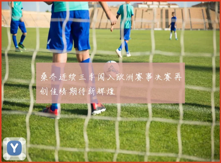 桑乔连续三季闯入欧洲赛事决赛再创佳绩期待新辉煌