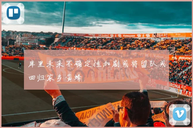 库里未来不确定性加剧或将留队或回归家乡黄蜂