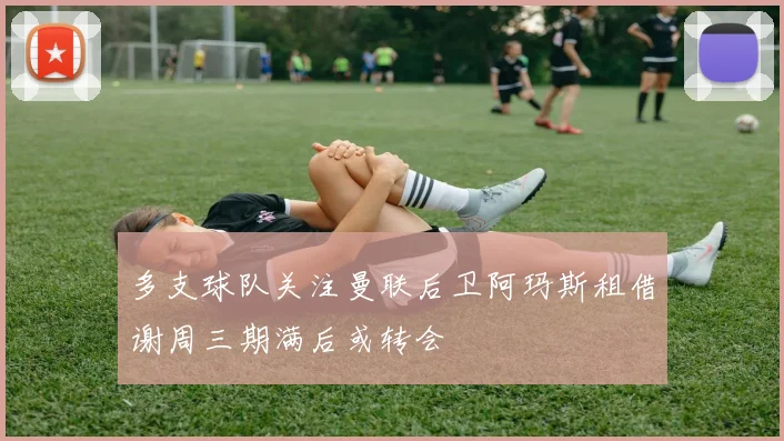 多支球队关注曼联后卫阿玛斯租借谢周三期满后或转会