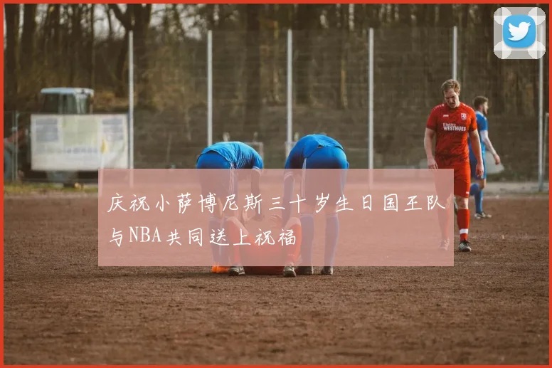 庆祝小萨博尼斯三十岁生日国王队与NBA共同送上祝福