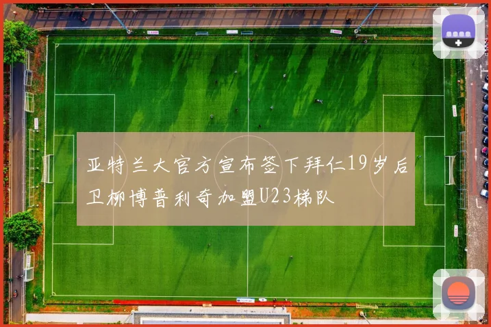 亚特兰大官方宣布签下拜仁19岁后卫柳博普利奇加盟U23梯队