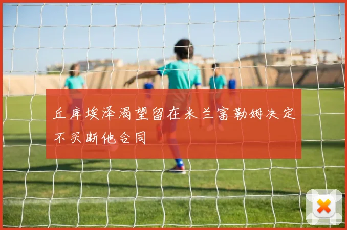 丘库埃泽渴望留在米兰富勒姆决定不买断他合同