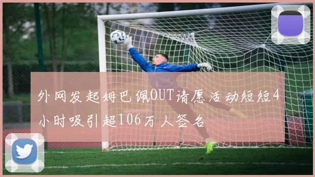 外网发起姆巴佩OUT请愿活动短短4小时吸引超106万人签名