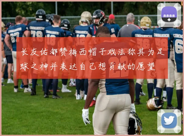 长友佑都赞梅西帽子戏法称其为足球之神并表达自己想贡献的愿望
