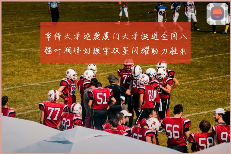 华侨大学逆袭厦门大学挺进全国八强叶润峰刘振宇双星闪耀助力胜利
