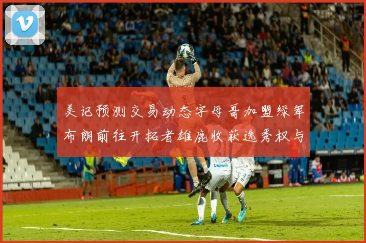 美记预测交易动态字母哥加盟绿军布朗前往开拓者雄鹿收获选秀权与年轻球员