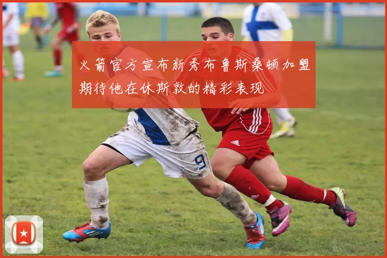 火箭官方宣布新秀布鲁斯桑顿加盟期待他在休斯敦的精彩表现