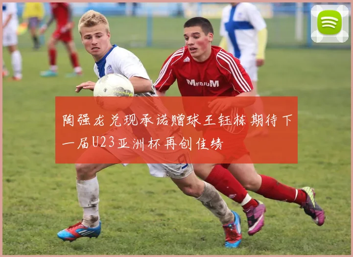 陶强龙兑现承诺赠球王钰栋期待下一届U23亚洲杯再创佳绩
