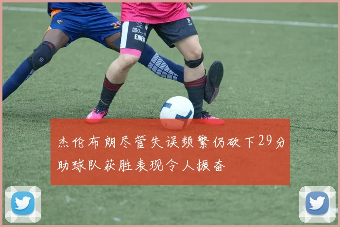 杰伦布朗尽管失误频繁仍砍下29分助球队获胜表现令人振奋