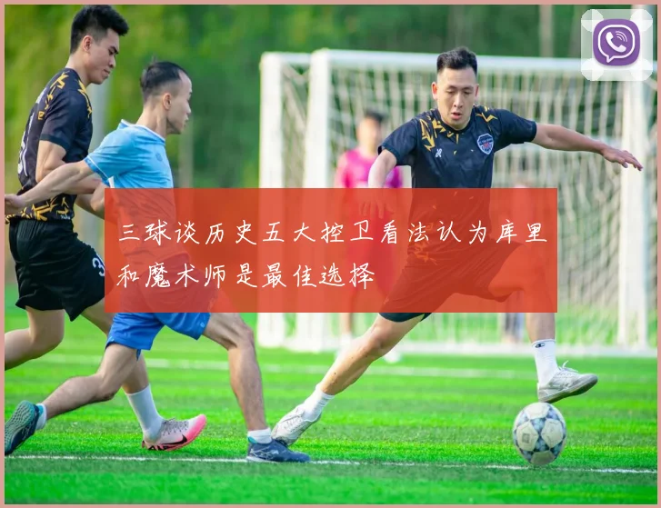 三球谈历史五大控卫看法认为库里和魔术师是最佳选择