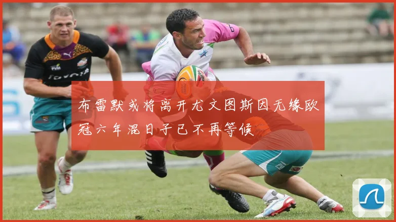 布雷默或将离开尤文图斯因无缘欧冠六年混日子已不再等候