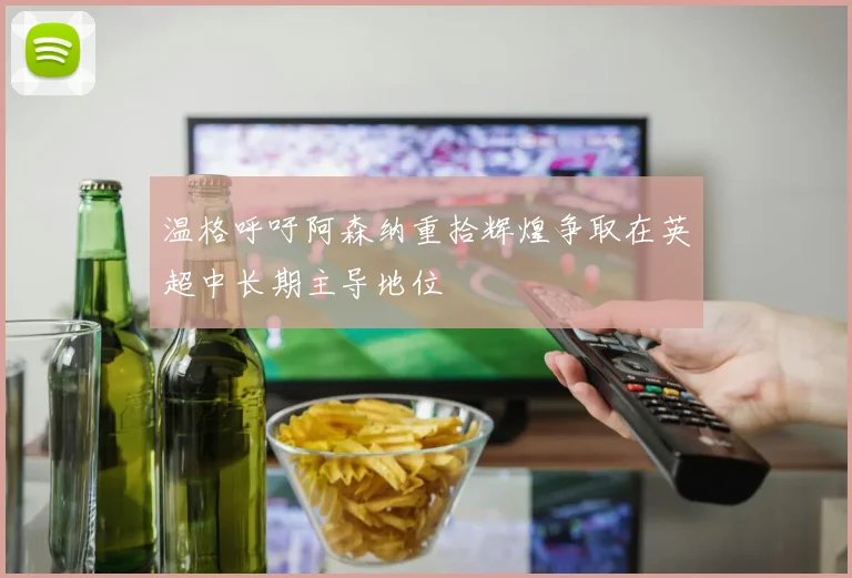 温格呼吁阿森纳重拾辉煌争取在英超中长期主导地位